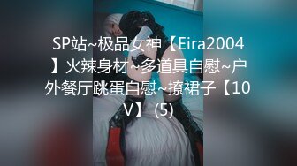 SP站~极品女神【Eira2004】火辣身材~多道具自慰~户外餐厅跳蛋自慰~撩裙子【10V】 (5)