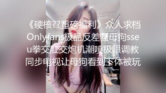 《硬核??重磅福利》众人求档Onlyfans极品反差骚母狗sseu拳交肛交炮机潮喷极限调教同步电视让母狗看到下体被玩