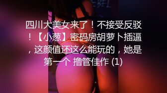 四川大美女来了！不接受反驳！【小葱】密码房胡萝卜插逼，这颜值还这么能玩的，她是第一个 撸管佳作 (1)