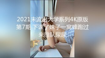 2021未流出大学系列4K原版第7期 下课了妹子一窝蜂跑过来排队尿尿