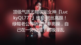 顶级气质尤物御姐女神『LuckyQL777』维秘·黑丝高跟！绿帽老公带娇妻给单男操，自己在一旁拍摄，超级淫乱