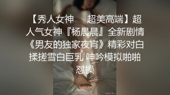 【秀人女神❤️超美高端】超人气女神『杨晨晨』全新剧情《男友的独家夜宵》精彩对白揉搓雪白巨乳 呻吟模拟啪啪怼操