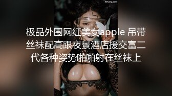 极品外围网红美女apple 吊带丝袜配高跟夜景酒店援交富二代各种姿势啪啪射在丝袜上