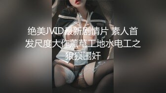 绝美JVID最新剧情片 素人首发尺度大作薰草工地水电工之狼狈围奸