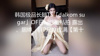 韩国极品长腿TS「dalkom sugar」OF日常性爱私拍 露出、捆缚、群P尺度拉满【第十一弹】