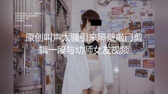 原创叫声太骚引来隔壁敲门剪辑一段与幼师女友视频