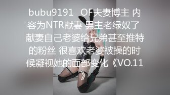 bubu9191✨OF夫妻博主 内容为NTR献妻 男主老绿奴了 献妻自己老婆给兄弟甚至推特的粉丝 很喜欢老婆被操的时候凝视她的面部变化《VO.11》