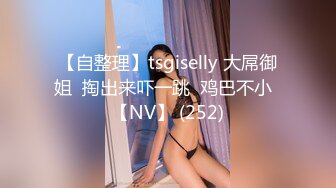 【自整理】tsgiselly 大屌御姐  掏出来吓一跳  鸡巴不小  【NV】 (252)