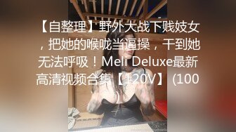 【自整理】野外大战下贱妓女，把她的喉咙当逼操，干到她无法呼吸！Meli Deluxe最新高清视频合集【120V】 (100)