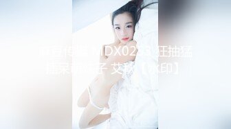 麻豆传媒 MDX0253 狂抽猛插呆萌妹子 艾秋【水印】