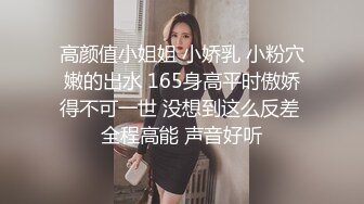 高颜值小姐姐 小娇乳 小粉穴嫩的出水 165身高平时傲娇得不可一世 没想到这么反差 全程高能 声音好听