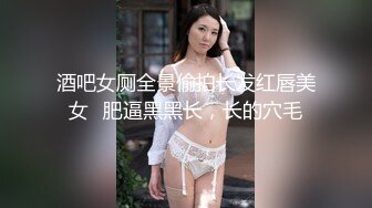 酒吧女厕全景偷拍长发红唇美女⭐肥逼黑黑长，长的穴毛