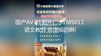 国产AV 91制片厂 91MS011 语文教师 徐洛瑶的啊!