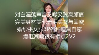 对白淫荡声音又嗲又贱高颜值完美身材美乳无毛美女与闺蜜婚纱巫女服3P各种道具自慰爆肛潮喷很有撸点2V2