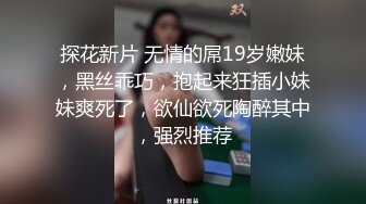 探花新片 无情的屌19岁嫩妹，黑丝乖巧，抱起来狂插小妹妹爽死了，欲仙欲死陶醉其中，强烈推荐