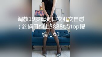 调教19岁母狗口交肛交自慰（约操母狗上3888t点top搜编号61