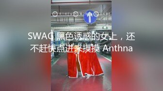 SWAG 黑色诱惑的女上，还不赶快点进来摸摸 Anthna