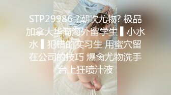 STP29986 ?潮吹尤物? 极品加拿大华裔海外留学生 ▌小水水 ▌犯错的实习生 用蜜穴留在公司的技巧 爆肏尤物洗手台上狂喷汁液