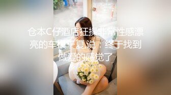 富家少爺逛豪車展聯系的172CM車模兼職外圍女談好價酒店約啪吹簫厲害体位多干的她啊啊叫表情銷魂