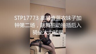 STP17773 高颜值蓝衣妹子加钟第二场，跳舞扭动抽插后入骑坐大力猛操