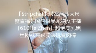 【Stripchat】【高品质大尺度直播】国内极品尤物女主播「610HeiZhen」超绝美乳黑丝网袜高跟骑乘玩具肉棒