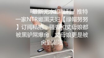 ⚫️⚫️最新无水印福利！推特一家NTR媚黑夫妇【绿帽努努】订阅私拍，骚妻和丈母娘都被黑驴屌爆肏，丈母娘更是被肏到潮喷