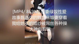 [MP4/ 859M] 淫妻绿奴性爱故事甄选你的贱货未婚妻穿着我给她买的婚纱被屌丝各种操 大神自剪辑