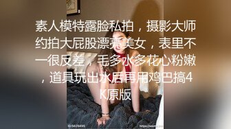 素人模特露脸私拍，摄影大师约拍大屁股漂亮美女，表里不一很反差，毛多水多花心粉嫩，道具玩出水后再用鸡巴搞4K原版