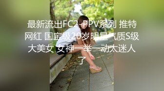 最新流出FC2-PPV系列 推特网红 国宝级20岁明星气质S级大美女 女神一举一动太迷人了