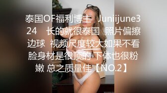 泰国OF福利博主⚡Juniijune324⚡ 长的就很泰国  照片偏擦边球  视频尺度较大如果不看脸身材是很顶的 下体也很粉嫩 总之质量佳【NO.2】