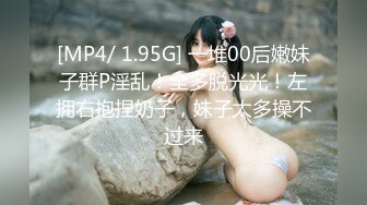 [MP4/ 1.95G] 一堆00后嫩妹子群P淫乱！全多脱光光！左拥右抱捏奶子，妹子太多操不过来