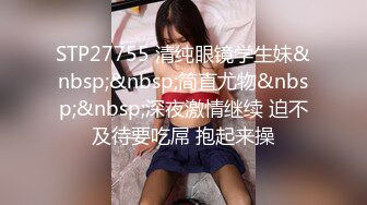 STP27755 清纯眼镜学生妹&nbsp;&nbsp;简直尤物&nbsp;&nbsp;深夜激情继续 迫不及待要吃屌 抱起来操