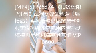 [MP4]STP26374 《顶级极限?调教》母狗女奴训练营【绳精病】系列清纯马尾辫黑丝制服美模捆绑乳夹先用内置振动棒搞再用炮机搞爽到宫缩 VIP0600