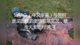 SWAG （中文字幕）与男粉丝见面後的激情发展实况，最後无套把对 湾湾