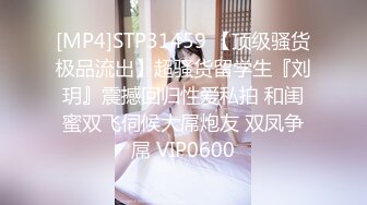 [MP4]STP31459 【顶级骚货极品流出】超骚货留学生『刘玥』震撼回归性爱私拍 和闺蜜双飞伺候大屌炮友 双凤争屌 VIP0600