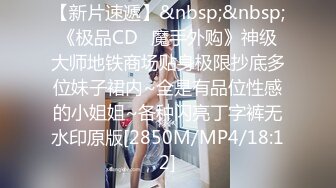 【新片速遞】&nbsp;&nbsp;《极品CD✅魔手外购》神级大师地铁商场贴身极限抄底多位妹子裙内~全是有品位性感的小姐姐~各种闪亮丁字裤无水印原版[2850M/MP4/18:12]