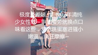 ✿极度反差婊✿调教02年清纯少女性奴～审美疲劳就换点口味看这些，鸡巴跳蛋塞进骚小嫩逼，疯狂摩擦～