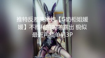 推特反差美娇娘【G奶柜姐媛媛】不雅私拍啪啪露出 貌似最近再抽单男3P