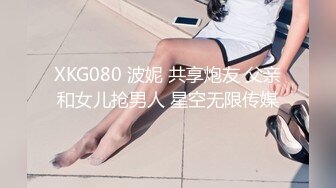 XKG080 波妮 共享炮友 父亲和女儿抢男人 星空无限传媒