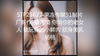 STP21627 果冻传媒91制片厂新作-婚内情 你偷你的老女人 我玩我的小鲜肉 纹身美乳杨桃