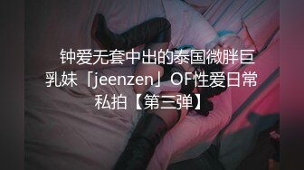 ✨钟爱无套中出的泰国微胖巨乳妹「jeenzen」OF性爱日常私拍【第三弹】