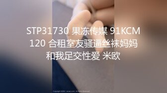 STP31730 果冻传媒 91KCM120 合租室友骚逼丝袜妈妈和我足交性爱 米欧