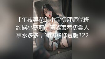 【午夜寻花】小宝初拜师代班约操小萝莉，青涩害羞初尝人事水多多，1080P修复版322