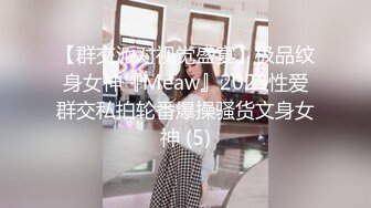 【群交派对视觉盛宴】极品纹身女神『Meaw』2023性爱群交私拍轮番爆操骚货文身女神 (5)