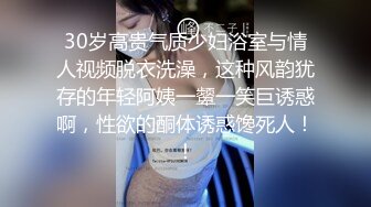 30岁高贵气质少妇浴室与情人视频脱衣洗澡，这种风韵犹存的年轻阿姨一颦一笑巨诱惑啊，性欲的酮体诱惑馋死人！！