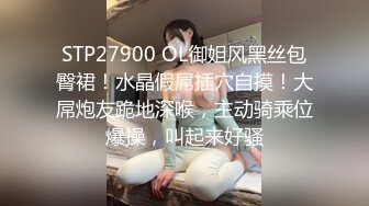 STP27900 OL御姐风黑丝包臀裙！水晶假屌插穴自摸！大屌炮友跪地深喉，主动骑乘位爆操，叫起来好骚