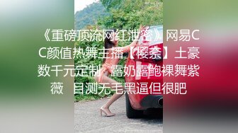 《重磅顶流网红泄密》网易CC颜值热舞主播【樱奈】土豪数千元定制☛露奶露鲍裸舞紫薇☛目测无毛黑逼但很肥