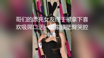 哥们的漂亮女友终于被拿下喜欢吸屌口活一流蛮腰肥臀哭腔呻吟_