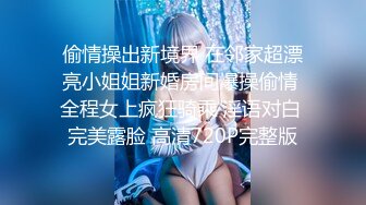 偷情操出新境界 在邻家超漂亮小姐姐新婚房间爆操偷情 全程女上疯狂骑乘 淫语对白 完美露脸 高清720P完整版