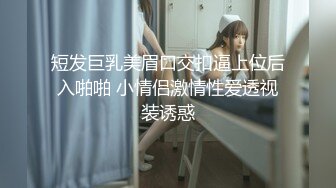 短发巨乳美眉口交扣逼上位后入啪啪 小情侣激情性爱透视装诱惑